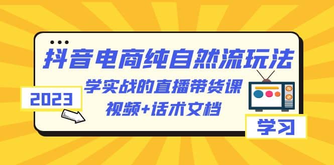 2023抖音电商·纯自然流玩法：学实战的直播带货课，视频+话术文档_网创掘金