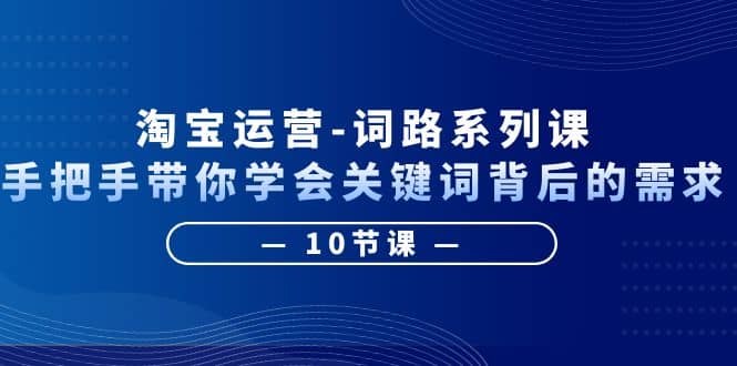 淘宝运营-词路系列课：手把手带你学会关键词背后的需求（10节课）_网创掘金