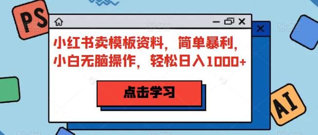 小红书卖模板资料，简单暴利，小白无脑操作，轻松日入1000+【揭秘】_网创掘金