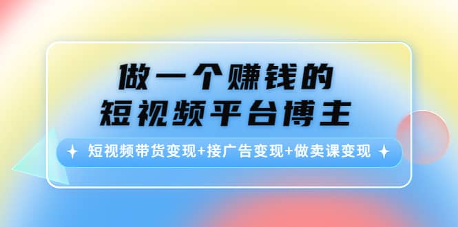 短视频带货变现+接广告变现+做卖课变现_网创掘金