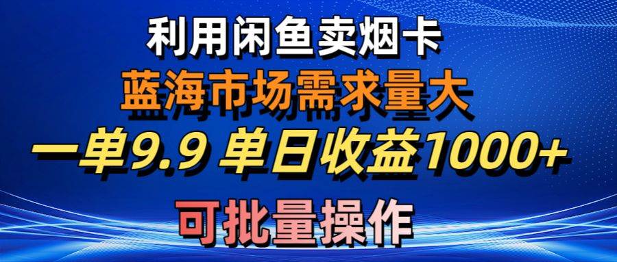 利用咸鱼卖烟卡，蓝海市场需求量大，一单9.9单日收益1000+，可批量操作_网创掘金