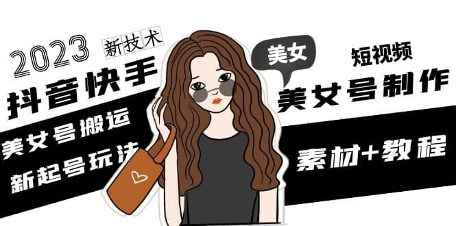 2023抖音快手短视频美女号制作 美女号搬运新起号玩法 新技术(素材+教程)_网创掘金