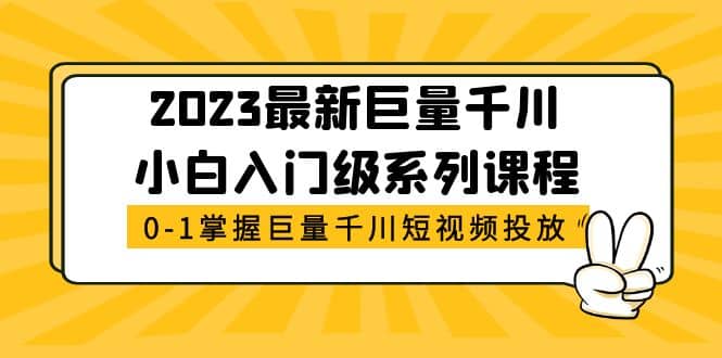 2023最新巨量千川小白入门级系列课程，从0-1掌握巨量千川短视频投放_网创掘金