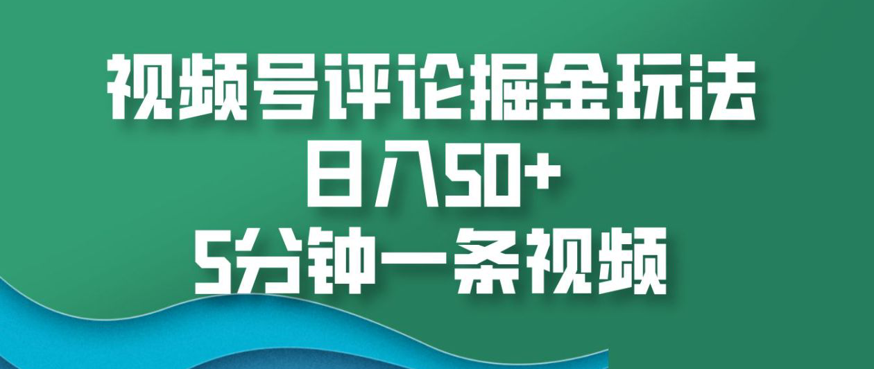 视频号评论掘金玩法，日入50+，5分钟一条视频！_网创掘金