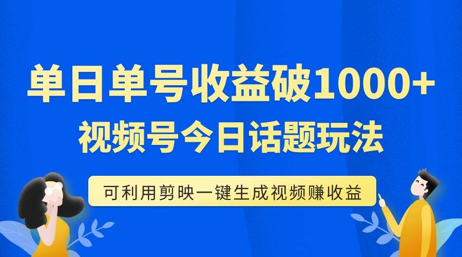 单号单日收益1000+，视频号今日话题玩法，可利用剪映一键生成视频_网创掘金