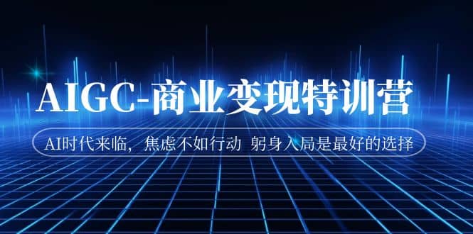 AIGC-商业变现特训营 AI时代来临，焦虑不如行动 躬身入局是最好的选择_网创掘金