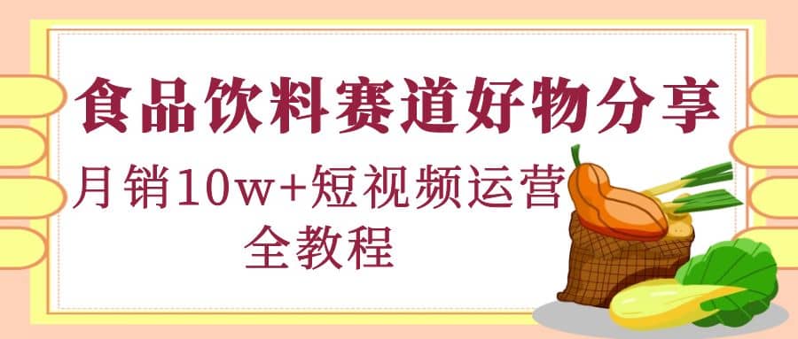 食品饮料赛道好物分享，短视频运营全教程_网创掘金