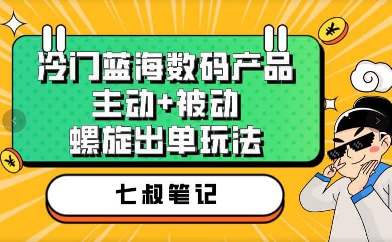 七叔冷门蓝海数码产品，主动+被动螺旋出单玩法，每天百分百出单_网创掘金