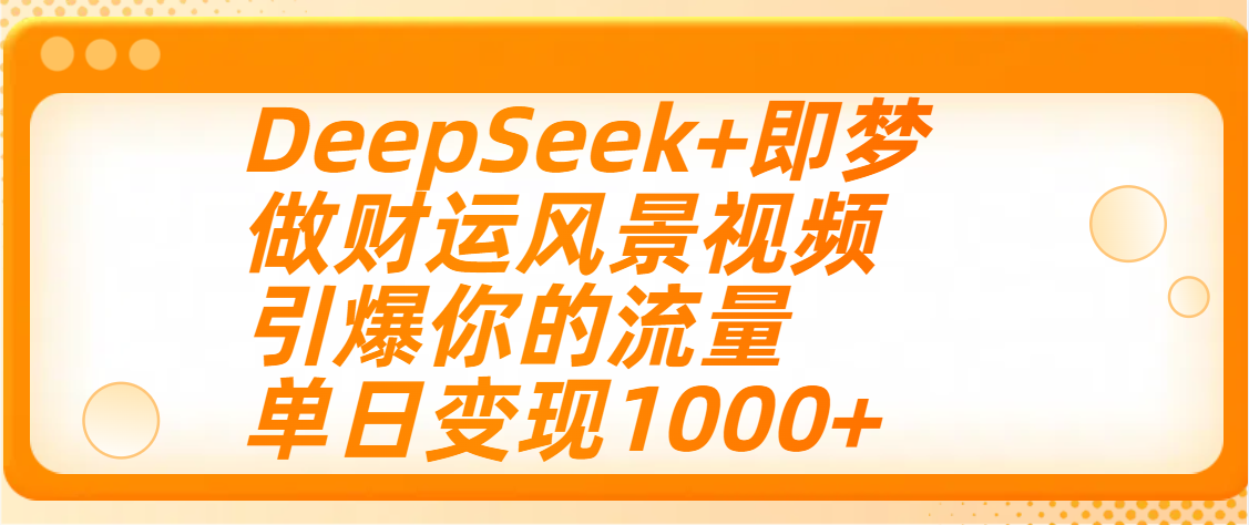 用DeepSeek+即梦制作财运风景视频，引爆你的流量，单日变现1000+_网创掘金