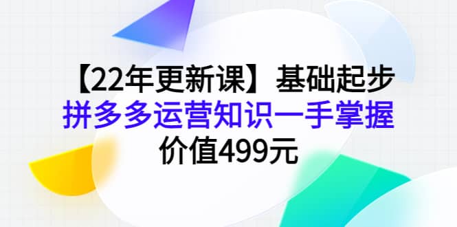 【22年更新课】基础起步，拼多多运营知识一手掌握，价值499元_网创掘金