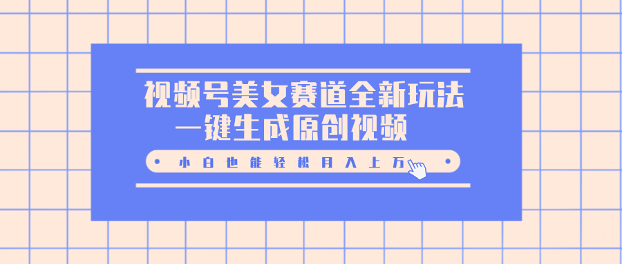 视频号美女赛道全新玩法，一键生成原创视频，小白也能轻松月入上万_网创掘金