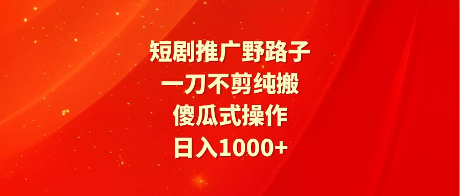 短剧推广野路子，一刀不剪纯搬运，傻瓜式操作，日入1000+_网创掘金