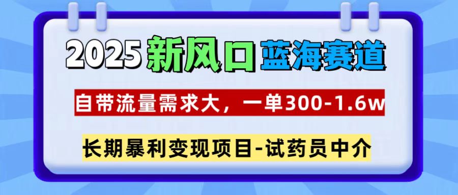 2025新风口蓝海赛道，一单300~1.6w，自带流量需求大，试药员中介_网创掘金
