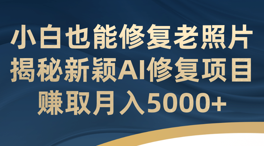 小白也能修复老照片！揭秘新颖AI修复项目，赚取月入5000+_网创掘金