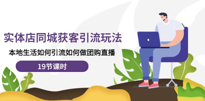 实体店同城获客玩法，本地生活如何做团购直播（19节课时）_网创掘金