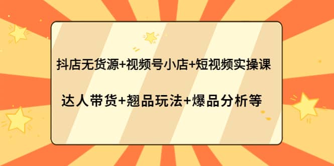 抖店无货源+视频号小店+短视频实操课：达人带货+翘品玩法+爆品分析等_网创掘金