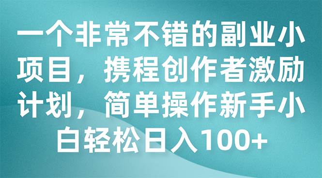 一个非常不错的副业小项目，携程创作者激励计划，简单操作新手小白日入100+_网创掘金