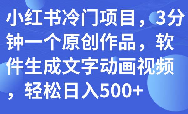 小红书冷门项目，3分钟一个原创作品，软件生成文字动画视频，轻松日入500+_网创掘金