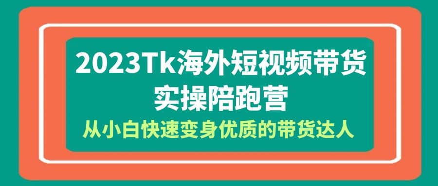 2023-Tk海外短视频带货-实操陪跑营，从小白快速变身优质的带货达人_网创掘金