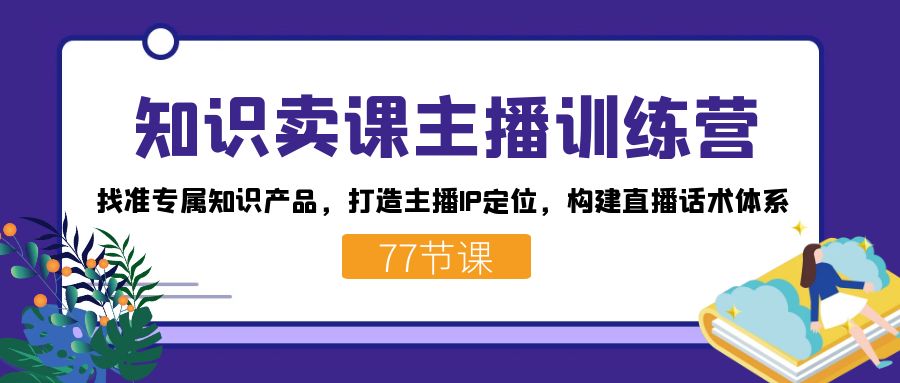 知识卖课主播训练营：找准专属知识产品，打造主播IP定位，构建直播话术体系_网创掘金