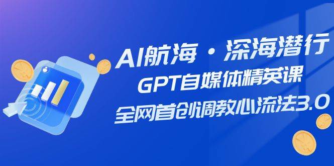 AI航海·深海潜行，GPT自媒体精英课，全网首创调教心流法3.0（20节课）_网创掘金
