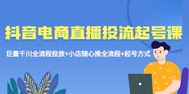 抖音电商直播投流起号课程 巨量千川全流程投放+小店随心推全流程+起号方式_网创掘金