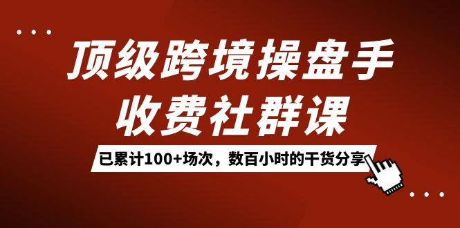 顶级跨境操盘手收费社群课：已累计100+场次，数百小时的干货分享！_网创掘金