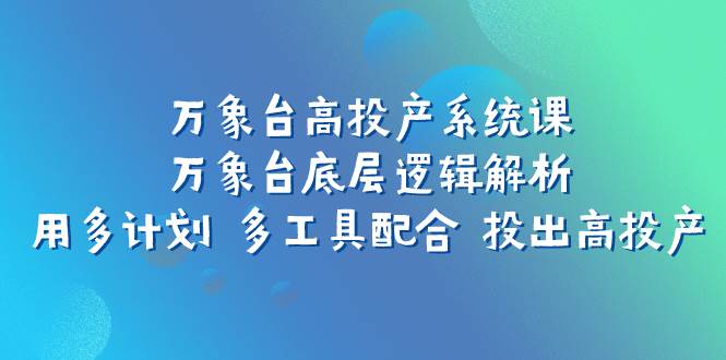 万象台高投产系统课：万象台底层逻辑解析 用多计划 多工具配合 投出高投产_网创掘金