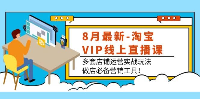 8月最新-淘宝VIP线上直播课：多套店铺运营实战玩法，做店必备营销工具_网创掘金