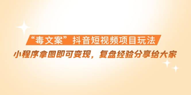“毒文案”抖音短视频项目玩法，小程序拿图即可变现，复盘经验分享给大家_网创掘金