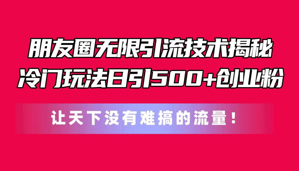 朋友圈无限引流技术揭秘，一个冷门玩法日引500+创业粉，让天下没有难搞…_网创掘金