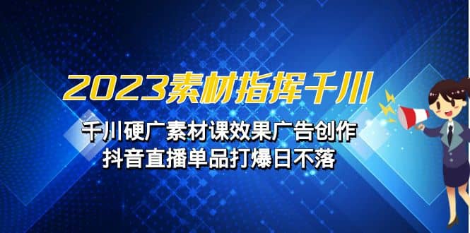 2023素材 指挥千川，千川硬广素材课效果广告创作，抖音直播单品打爆日不落_网创掘金