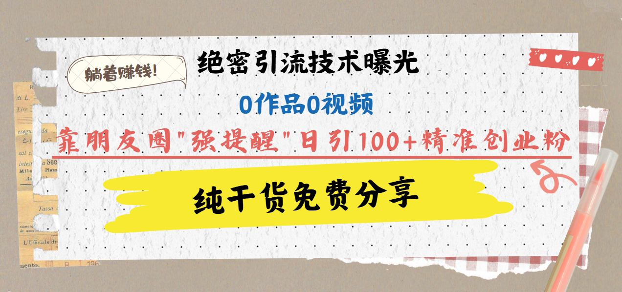 绝密引流技术曝光：0作品0视频，靠朋友圈”强提醒”日引100+精准创业粉，躺着赚钱！_网创掘金