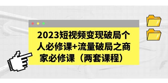 2023短视频变现破局个人必修课+流量破局之商家必修课（两套课程）_网创掘金