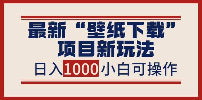 最新“壁纸下载”项目新玩法，小白零基础照抄也能日入1000+_网创掘金