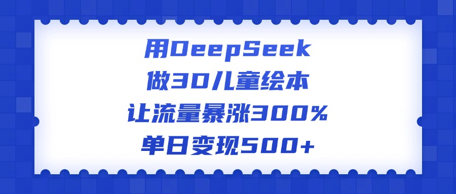 用DeepSeek做3D儿童绘本，让流量暴涨300%，单日变现500+_网创掘金