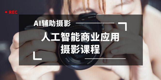 2024年AI辅助摄影人工智能商业应用摄影课程（37节课）_网创掘金