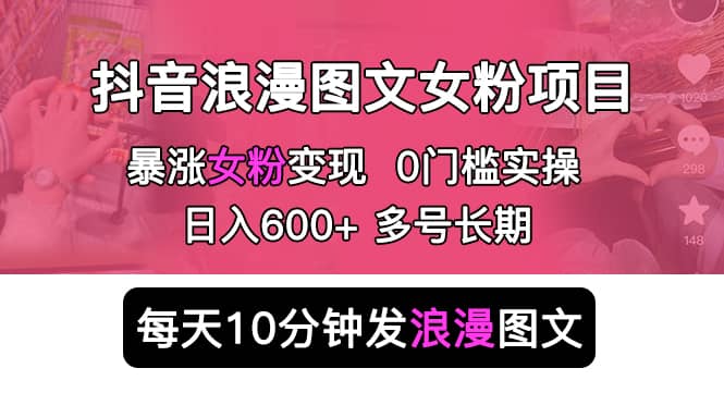 抖音浪漫图文暴力涨女粉项目 简单0门槛 每天10分钟发图文 日入600+长期多号_网创掘金
