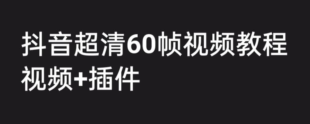 外面收费2300的抖音高清60帧视频教程，学会如何制作视频（教程+插件）_网创掘金