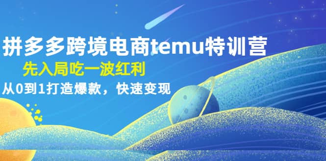 拼多多跨境电商temu特训营：先入局吃一波红利，从0到1打造爆款，快速变现_网创掘金