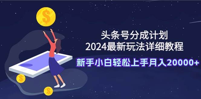 头条号分成计划：2024最新玩法详细教程，新手小白轻松上手月入20000+_网创掘金