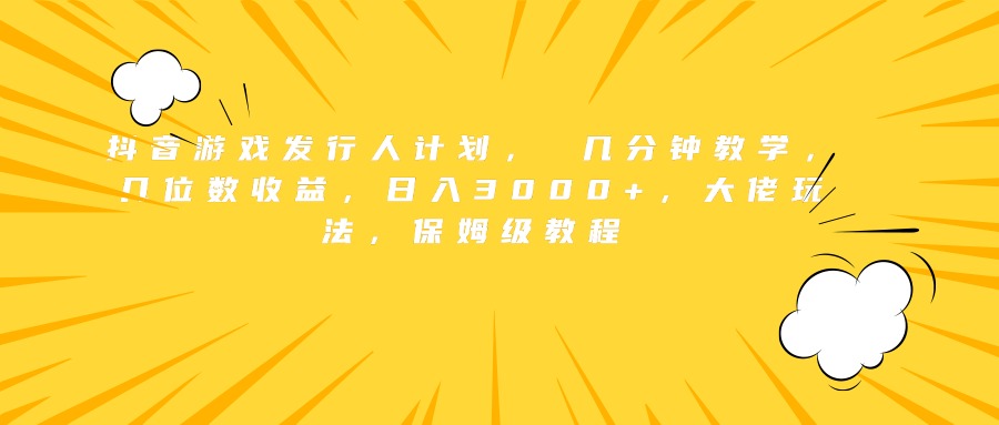 抖音游戏发行人计划， 几分钟教学，几位数收益，日入3000+，大佬玩法，保姆级教程_网创掘金