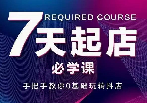 抖音小店7天起店必学课，手把手教你0基础玩转抖店_网创掘金