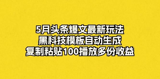 5月头条爆文最新玩法，黑科技模板自动生成，复制粘贴100播放多份收益_网创掘金