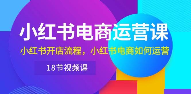 小红书·电商运营课：小红书开店流程，小红书电商如何运营（18节视频课）_网创掘金