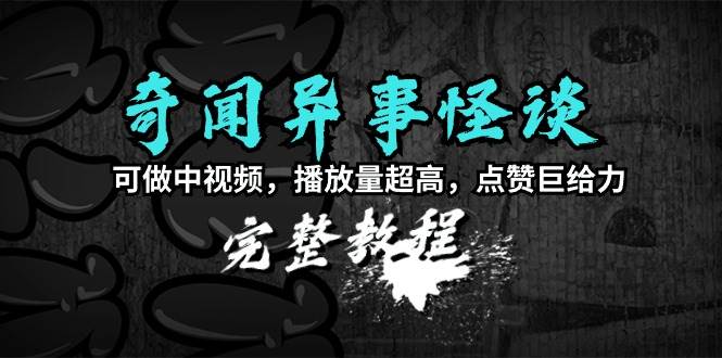 奇闻异事怪谈完整教程，可做中视频，播放量超高，点赞巨给力（教程+素材）_网创掘金