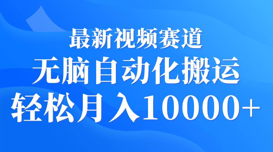 最新视频赛道 无脑自动化搬运 轻松月入10000+_网创掘金