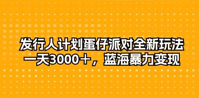 发行人计划蛋仔派对全新玩法，一天3000＋，蓝海暴力变现_网创掘金