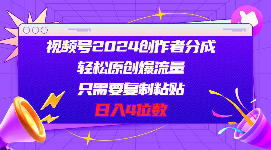 视频号2024创作者分成，轻松原创爆流量，只需要复制粘贴，日入4位数_网创掘金