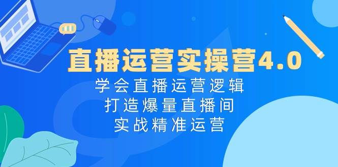 直播运营实操营4.0：学会直播运营逻辑，打造爆量直播间，实战精准运营_网创掘金